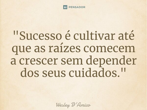 ⁠"Sucesso é cultivar até que as raízes comecem a crescer sem depender dos seus cuidados."... Frase de Wesley D'Amico.