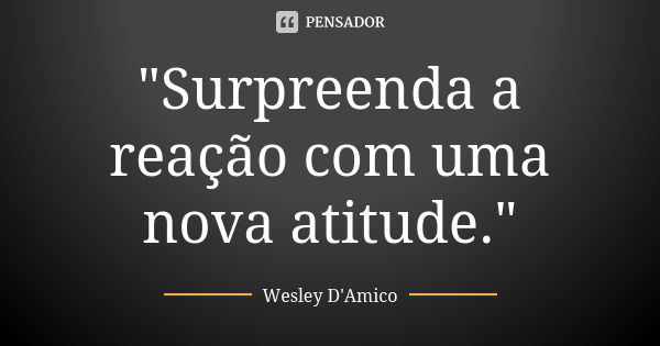 "Surpreenda a reação com uma nova atitude."... Frase de Wesley D'Amico.