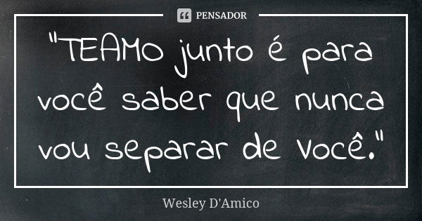 "TEAMO junto é para você saber que nunca vou separar de Você."... Frase de Wesley D'Amico.