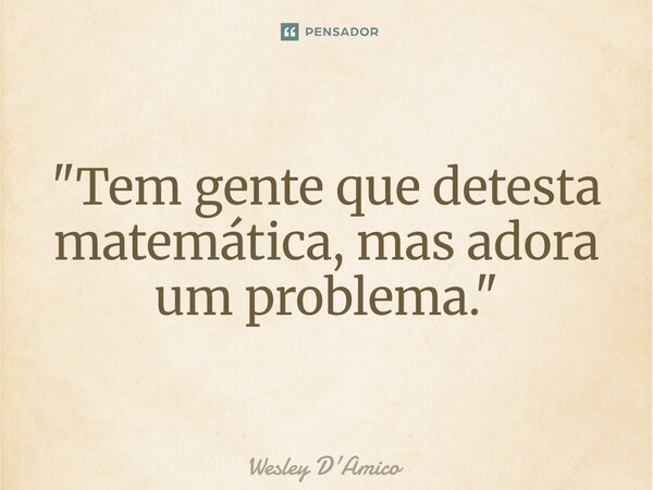 ⁠"Tem gente que detesta matemática, mas adora um problema."... Frase de Wesley D'Amico.