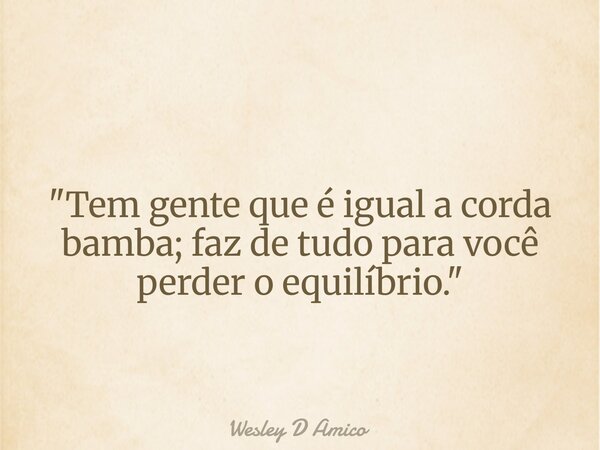 "Tem gente que é igual a corda bamba; faz de tudo para você perder o equilíbrio."... Frase de Wesley D Amico.