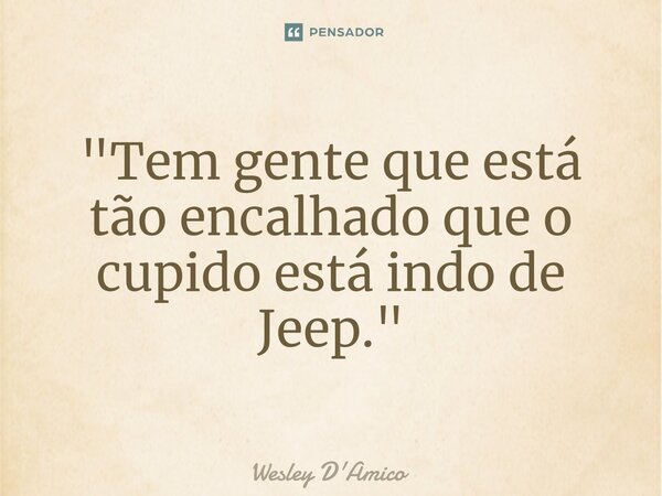 ⁠"Tem gente que está tão encalhado que o cupido está indo de Jeep."... Frase de Wesley D'Amico.