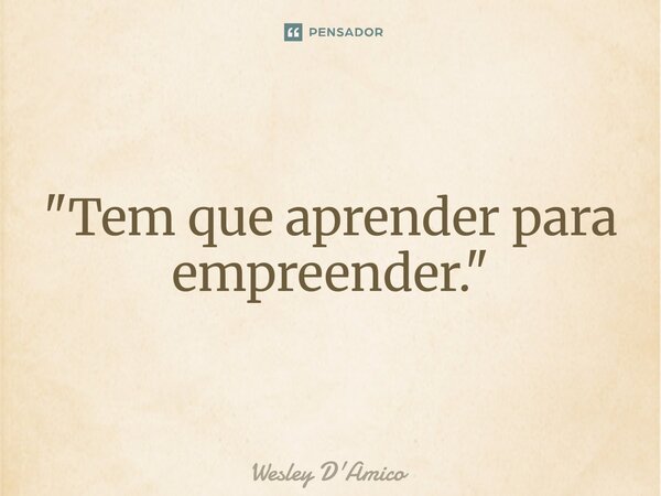 ⁠"Tem que aprender para empreender."... Frase de Wesley D'Amico.