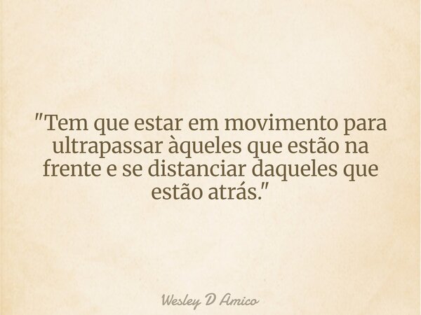 "Tem que estar em movimento para ultrapassar àqueles que estão na frente e se distanciar daqueles que estão atrás."... Frase de Wesley D Amico.