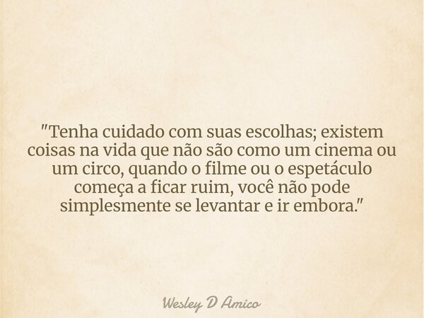 "Tenha cuidado com suas escolhas; existem coisas na vida que não são como um cinema ou um circo, quando o filme ou o espetáculo começa a ficar ruim, você n... Frase de Wesley D Amico.