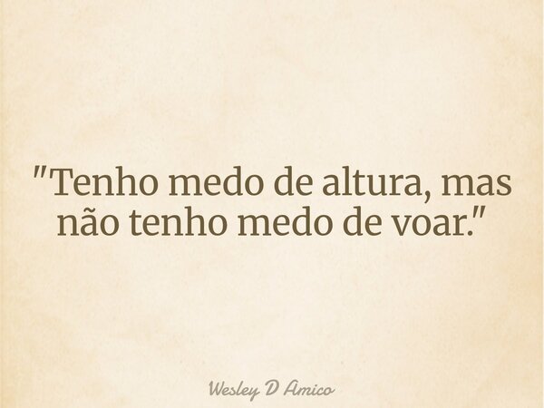 "Tenho medo de altura, mas não tenho medo de voar."... Frase de Wesley D Amico.