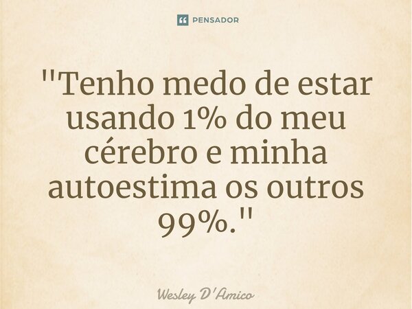 ⁠"Tenho medo de estar usando 1% do meu cérebro e minha autoestima os outros 99%."... Frase de Wesley D'Amico.