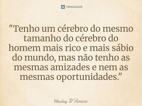 ⁠"Tenho um cérebro do mesmo tamanho do cérebro do homem mais rico e mais sábio do mundo, mas não tenho as mesmas amizades e nem as mesmas oportunidades.&qu... Frase de Wesley D'Amico.