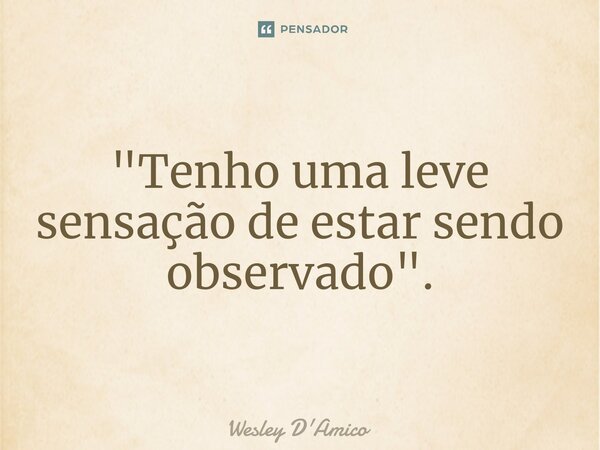 ⁠"Tenho uma leve sensação de estar sendo observado".... Frase de Wesley D'Amico.