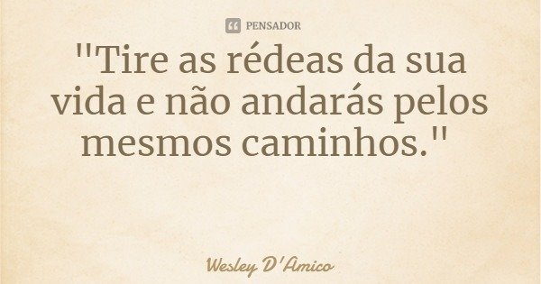 "Tire as rédeas da sua vida e não andarás pelos mesmos caminhos."... Frase de Wesley D'Amico.