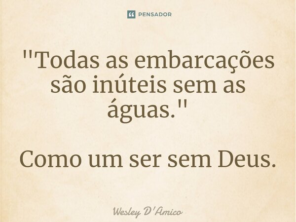 ⁠"Todas as embarcações são inúteis sem as águas." Como um ser sem Deus.... Frase de Wesley D'Amico.