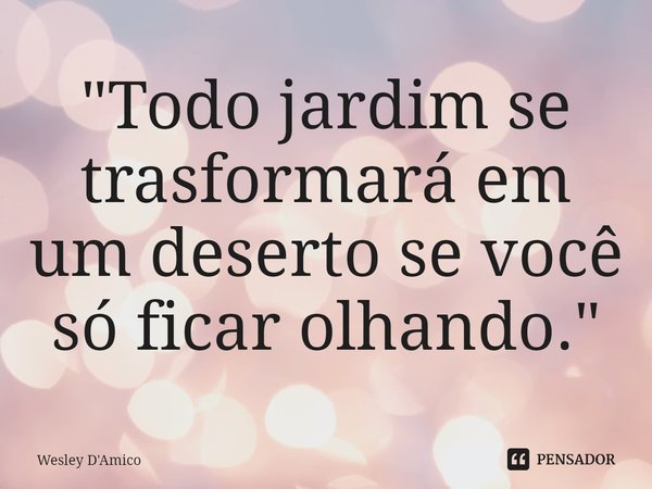 ⁠"Todo jardim se transformará em um deserto se você só ficar olhando."... Frase de Wesley D'Amico.