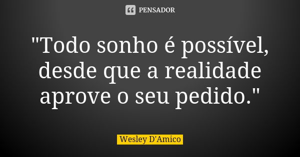 "Todo sonho é possível, desde que a realidade aprove o seu pedido."... Frase de Wesley D'Amico.