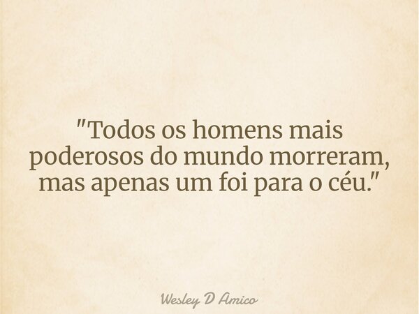 "Todos os homens mais poderosos do mundo morreram, mas apenas um foi para o céu."... Frase de Wesley D Amico.