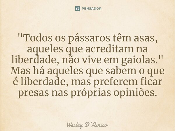 ⁠"Todos os pássaros têm asas, aqueles que acreditam na liberdade, não vive em gaiolas." Mas há aqueles que sabem o que é liberdade, mas preferem ficar... Frase de Wesley D'Amico.