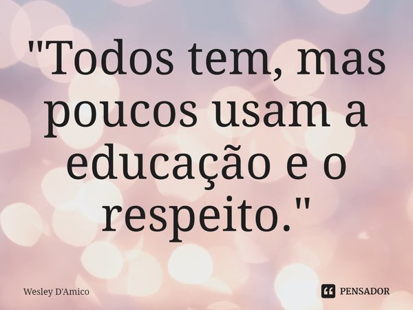 ⁠"Todos tem, mas poucos usam a educação e o respeito."... Frase de Wesley D'Amico.