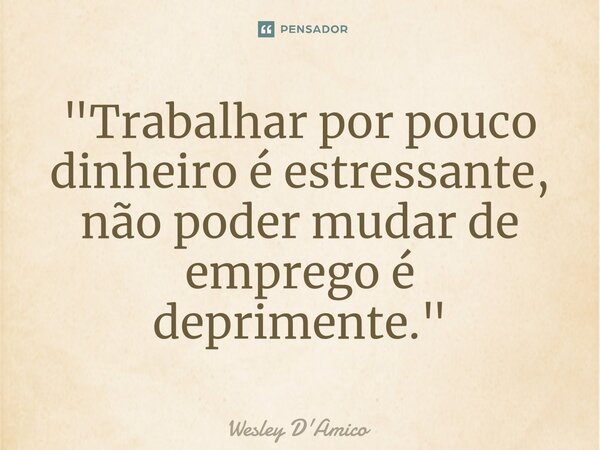 ⁠"Trabalhar por pouco dinheiro é estressante, não poder mudar de emprego é deprimente."... Frase de Wesley D'Amico.