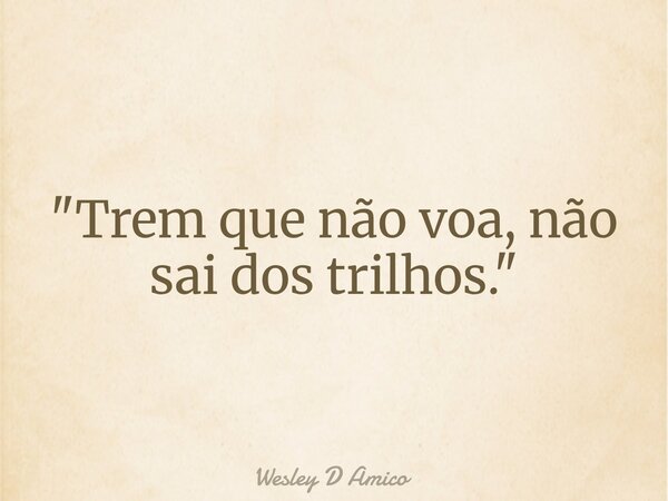 "Trem que não voa, não sai dos trilhos."... Frase de Wesley D Amico.