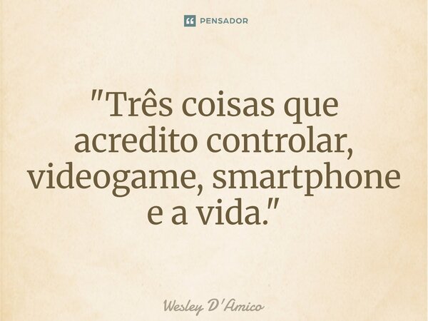 ⁠"Três coisas que acredito controlar, videogame, smartphone e a vida."... Frase de Wesley D'Amico.