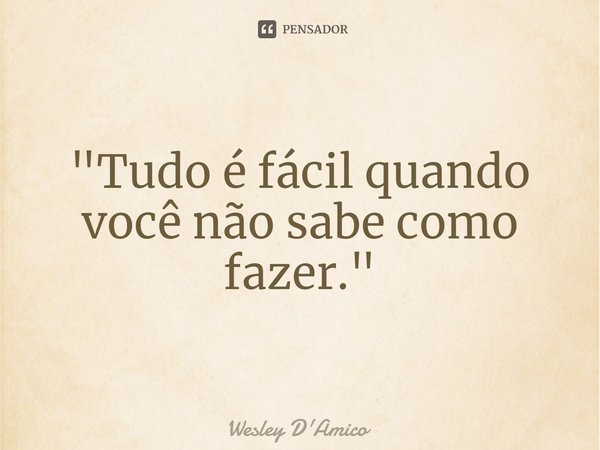 ⁠"Tudo é fácil quando você não sabe como fazer."... Frase de Wesley D'Amico.