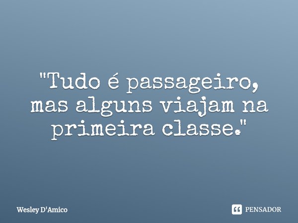 ⁠"Tudo é passageiro, mas alguns viajam na primeira classe."... Frase de Wesley D'Amico.