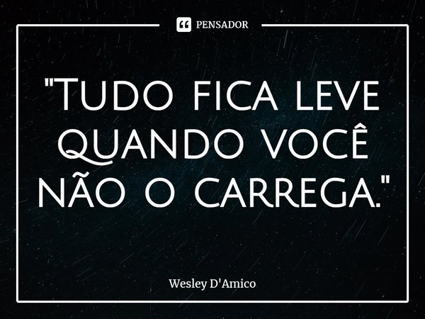 ⁠"Tudo fica leve quando você não o carrega."... Frase de Wesley D'Amico.