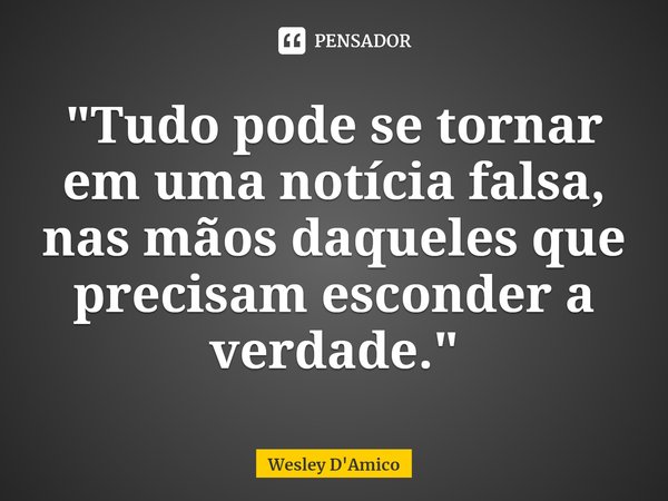 "Tudo pode se tornar em uma notícia falsa, nas mãos daqueles que precisam esconder a verdade."... Frase de Wesley D'Amico.