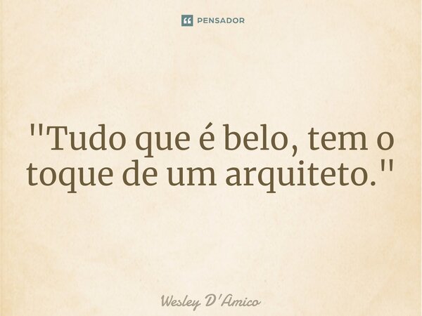 ⁠"Tudo que é belo, tem o toque de um arquiteto."... Frase de Wesley D'Amico.