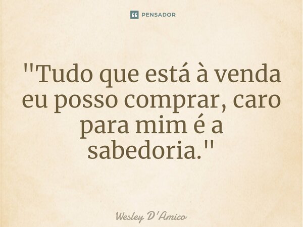 ⁠"Tudo que está à venda eu posso comprar, caro para mim é a sabedoria."... Frase de Wesley D'Amico.