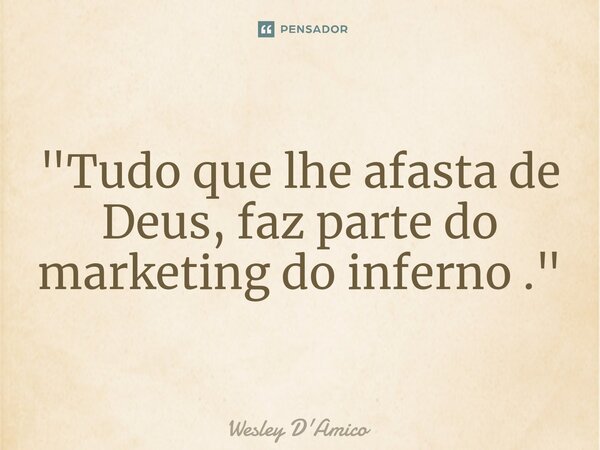⁠"Tudo que lhe afasta de Deus, faz parte do marketing do inferno ."... Frase de Wesley D'Amico.