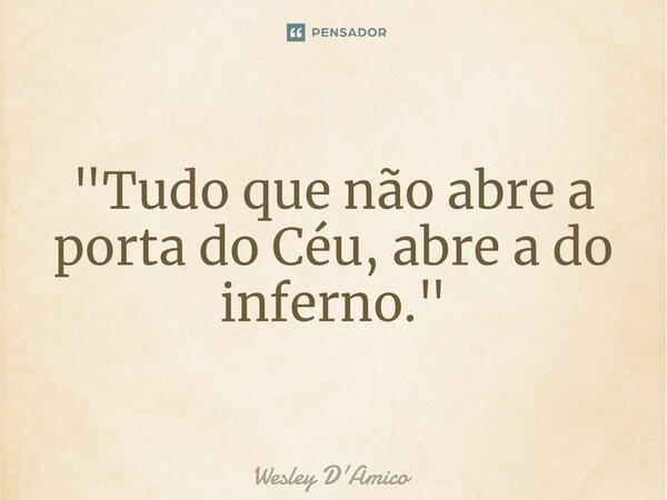 ⁠"Tudo que não abre a porta do Céu, abre a do inferno."... Frase de Wesley D'Amico.