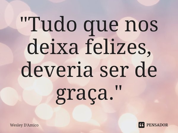 ⁠"Tudo que nos deixa felizes, deveria ser de graça."... Frase de Wesley D'Amico.