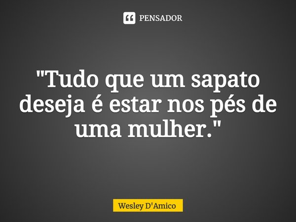 ⁠"Tudo que um sapato deseja é estar nos pés de uma mulher."... Frase de Wesley D'Amico.