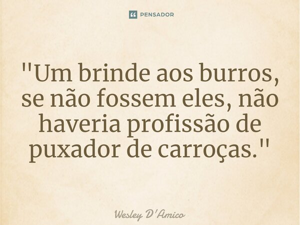 ⁠"Um brinde aos burros, se não fossem eles, não haveria profissão de puxador de carroças."... Frase de Wesley D'Amico.