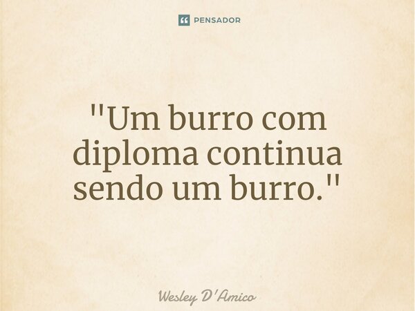 ⁠"Um burro com diploma continua sendo um burro."... Frase de Wesley D'Amico.