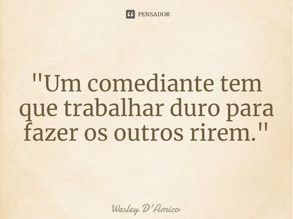 "Um comediante tem que trabalhar duro para fazer os outros rirem."... Frase de Wesley D'Amico.