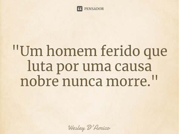 ⁠"Um homem ferido que luta por uma causa nobre nunca morre."... Frase de Wesley D'Amico.