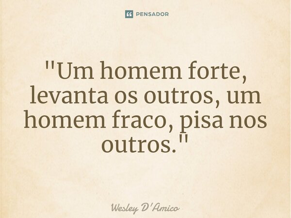 ⁠"Um homem forte, levanta os outros, um homem fraco, pisa nos outros."... Frase de Wesley D'Amico.