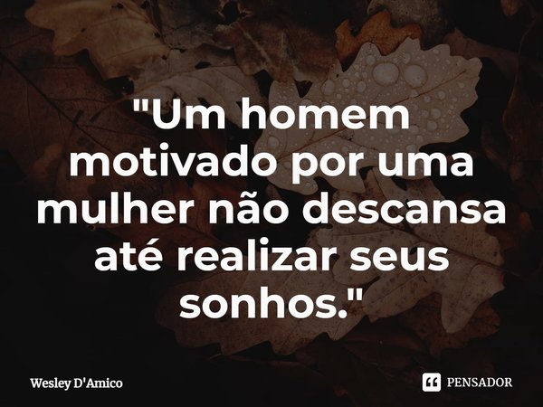 ⁠"Um homem motivado por uma mulher não descansa até realizar seus sonhos."... Frase de Wesley D'Amico.