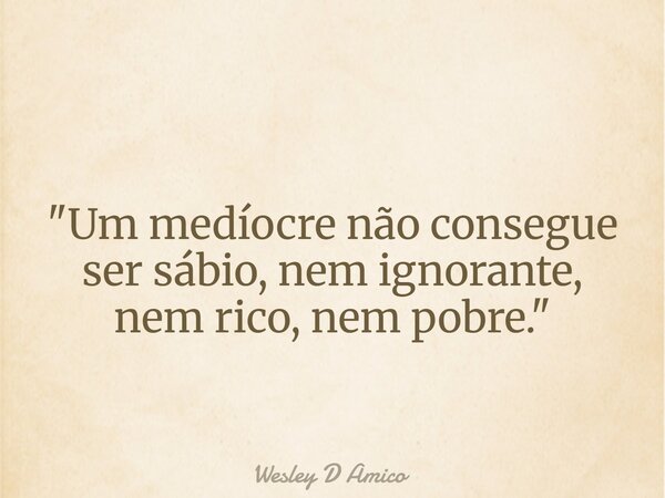 "Um medíocre não consegue ser sábio, nem ignorante, nem rico, nem pobre."... Frase de Wesley D Amico.