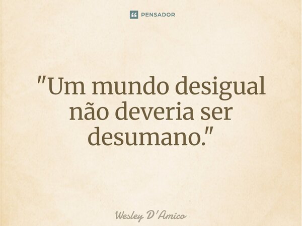 ⁠"Um mundo desigual não deveria ser desumano."... Frase de Wesley D'Amico.