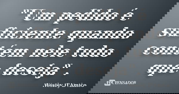"Um pedido é suficiente quando contém nele tudo que deseja".... Frase de Wesley D'Amico.