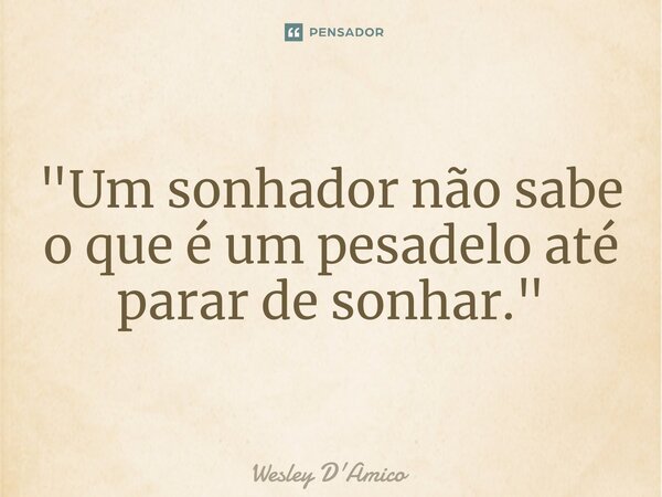 ⁠"Um sonhador não sabe o que é um pesadelo até parar de sonhar."... Frase de Wesley D'Amico.