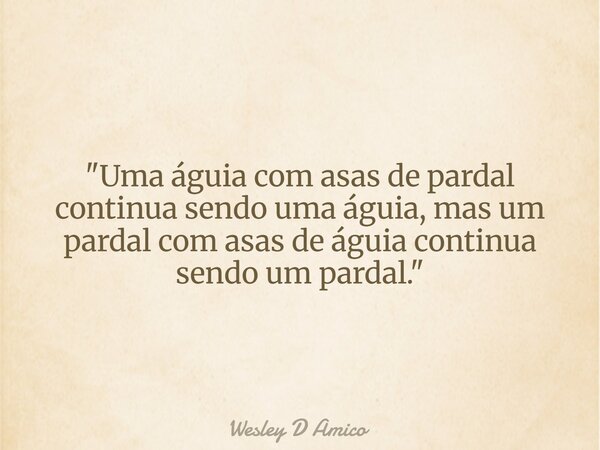 "Uma águia com asas de pardal continua sendo uma águia, mas um pardal com asas de águia continua sendo um pardal."... Frase de Wesley D Amico.