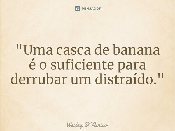 ⁠"Uma casca de banana é o suficiente para derrubar um distraído."... Frase de Wesley D'Amico.