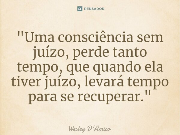 ⁠"Uma consciência sem juízo, perde tanto tempo, que quando ela tiver juízo, levará tempo para se recuperar."... Frase de Wesley D'Amico.
