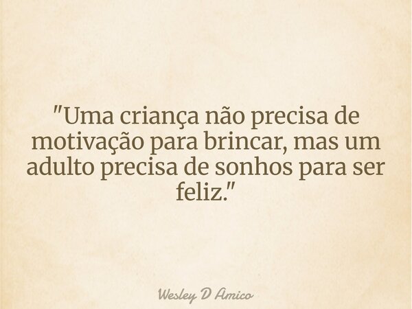 "Uma criança não precisa de motivação para brincar, mas um adulto precisa de sonhos para ser feliz."... Frase de Wesley D Amico.