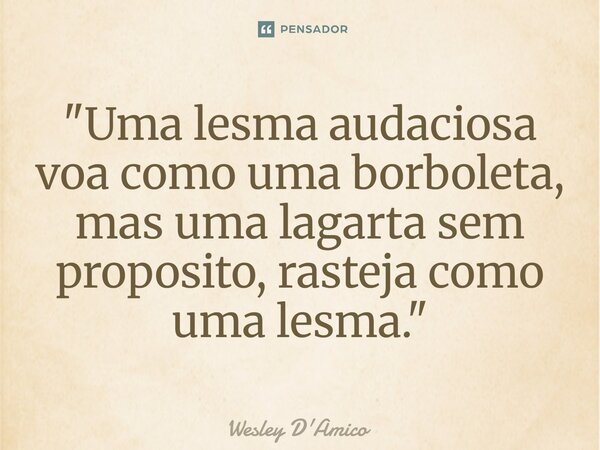 ⁠"Uma lesma audaciosa voa como uma borboleta, mas uma lagarta sem proposito, rasteja como uma lesma."... Frase de Wesley D'Amico.