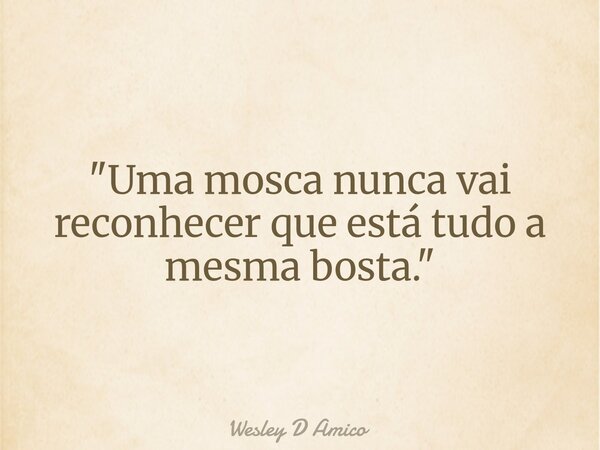 "Uma mosca nunca vai reconhecer que está tudo a mesma bosta."... Frase de Wesley D Amico.
