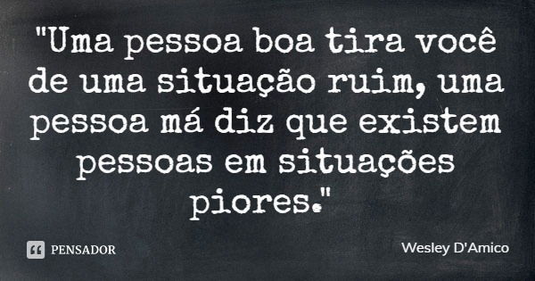 "Uma pessoa boa tira você de uma situação ruim, uma pessoa má diz que existem pessoas em situações piores."... Frase de Wesley D'Amico.